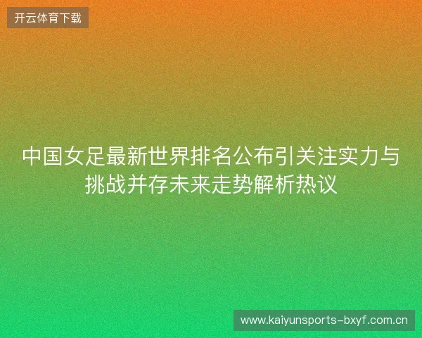 中国女足最新世界排名公布引关注实力与挑战并存未来走势解析热议 中国女足最新世界排名公布引关注实力与挑战并存未来走势解析热议