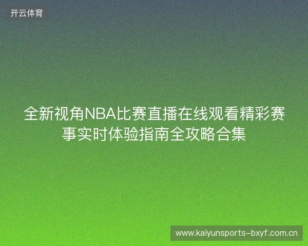 全新视角NBA比赛直播在线观看精彩赛事实时体验指南全攻略合集 全新视角NBA比赛直播在线观看精彩赛事实时体验指南全攻略合集