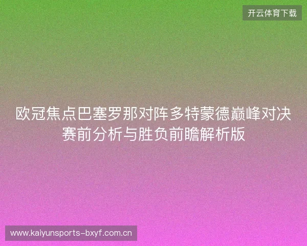 欧冠焦点巴塞罗那对阵多特蒙德巅峰对决赛前分析与胜负前瞻解析版 欧冠焦点巴塞罗那对阵多特蒙德巅峰对决赛前分析与胜负前瞻解析版