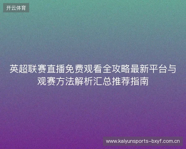英超联赛直播免费观看全攻略最新平台与观赛方法解析汇总推荐指南 英超联赛直播免费观看全攻略最新平台与观赛方法解析汇总推荐指南