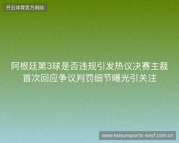 阿根廷第3球是否违规引发热议决赛主裁首次回应争议判罚细节曝光引关注