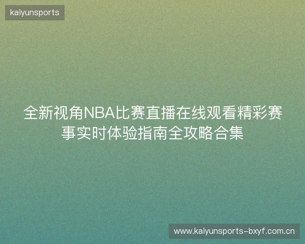 全新视角NBA比赛直播在线观看精彩赛事实时体验指南全攻略合集 全新视角NBA比赛直播在线观看精彩赛事实时体验指南全攻略合集