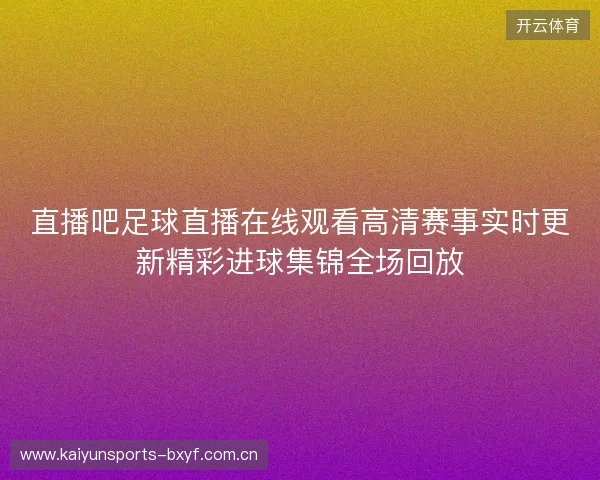 直播吧足球直播在线观看高清赛事实时更新精彩进球集锦全场回放 直播吧足球直播在线观看高清赛事实时更新精彩进球集锦全场回放