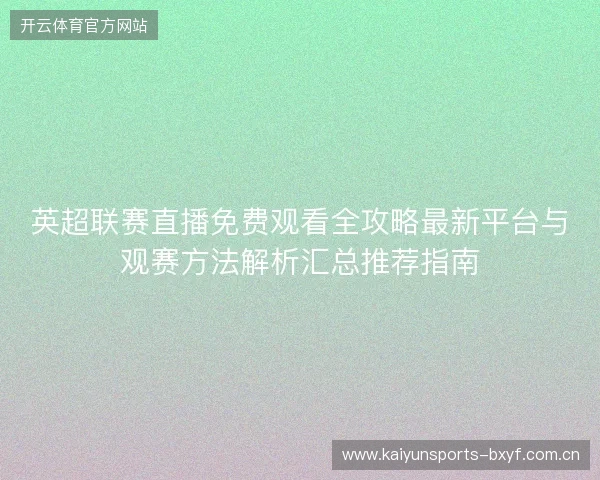 英超联赛直播免费观看全攻略最新平台与观赛方法解析汇总推荐指南 英超联赛直播免费观看全攻略最新平台与观赛方法解析汇总推荐指南