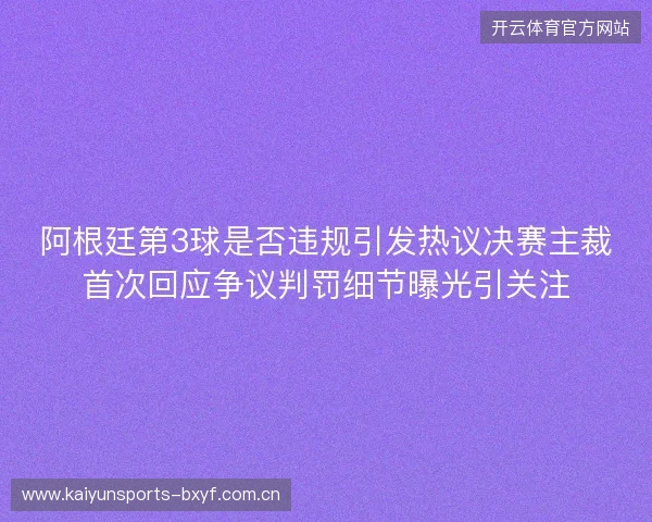 阿根廷第3球是否违规引发热议决赛主裁首次回应争议判罚细节曝光引关注 阿根廷第3球是否违规引发热议决赛主裁首次回应争议判罚细节曝光引关注