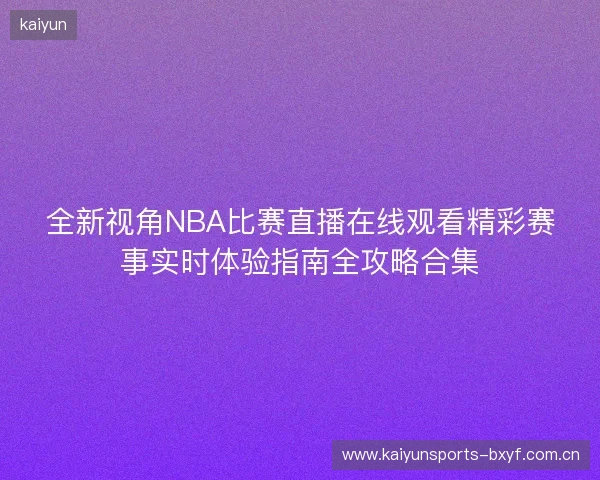 全新视角NBA比赛直播在线观看精彩赛事实时体验指南全攻略合集