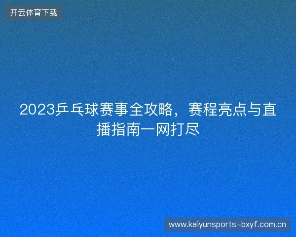 2023乒乓球赛事全攻略，赛程亮点与直播指南一网打尽