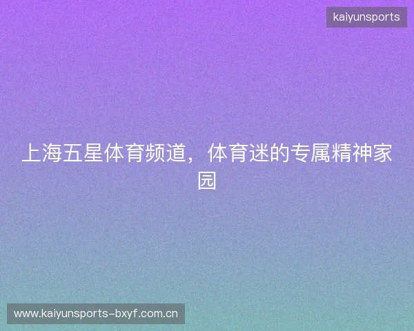 上海五星体育频道，体育迷的专属精神家园