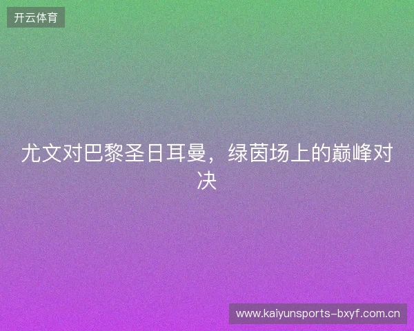 尤文对巴黎圣日耳曼,绿茵场上的巅峰对决 尤文对巴黎圣日耳曼,绿茵场上的巅峰对决